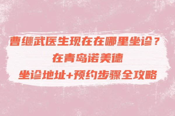曹继武医生现在在哪里坐诊？在青岛诺美德，坐诊地址+预约步骤全攻略
