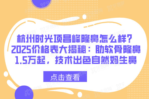 杭州时光项昌峰隆鼻怎么样？2025价格表大揭秘：肋软骨隆鼻1.5万起，技术出色自然妈生鼻