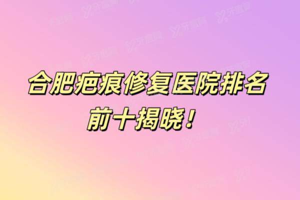 合肥疤痕修复医院排名前十揭晓！前五名技术价格全解析
