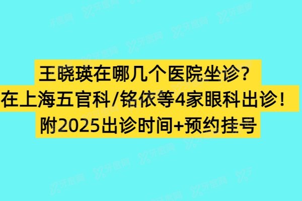 王晓瑛在哪几个医院坐诊？在上海五官科/铭依等4家眼科出诊！附2025出诊时间+预约挂号