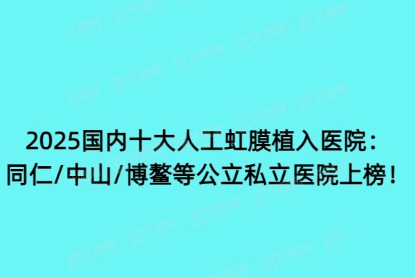 2025国内十大人工虹膜植入医院：同仁/中山/博鳌等公立私立医院上榜！