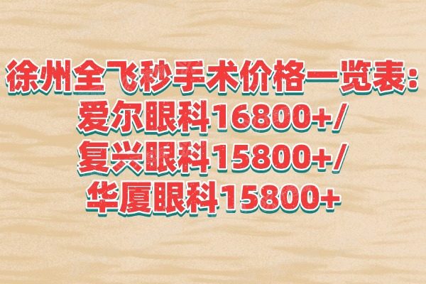 徐州全飞秒手术价格一览表:爱尔眼科16800+/复兴眼科15800+/华厦眼科15800+
