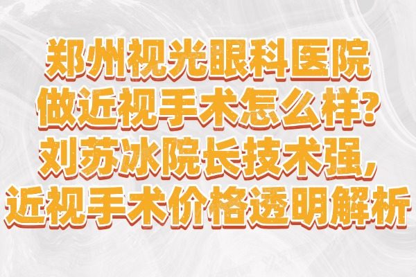 郑州视光眼科医院做近视手术怎么样?刘苏冰院长技术强,近视手术价格透明解析