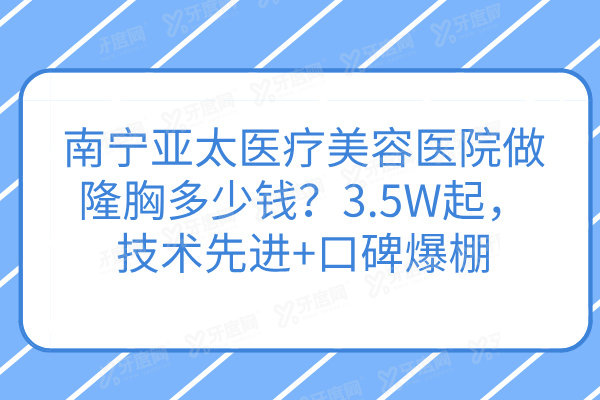 南宁亚太医疗美容医院做隆胸多少钱？3.5W起，技术先进+口碑爆棚