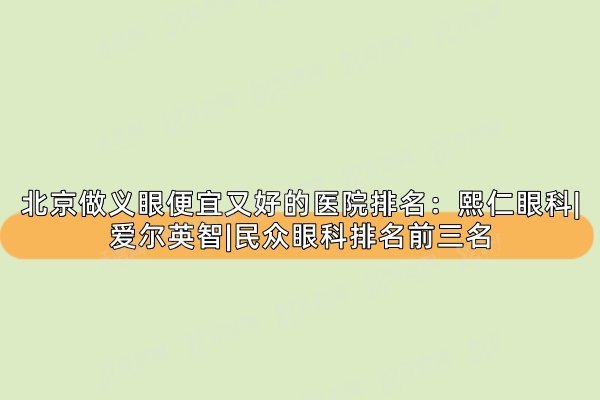 北京做义眼便宜又好的医院排名：熙仁眼科|爱尔英智|民众眼科排名前三名