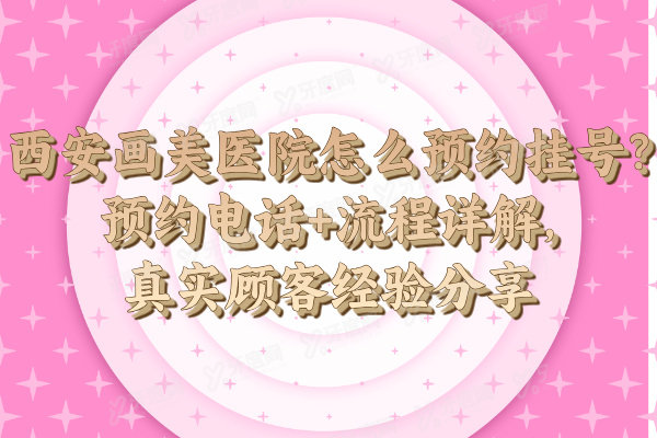西安画美医院怎么预约挂号?预约电话+流程详解,真实顾客经验分享