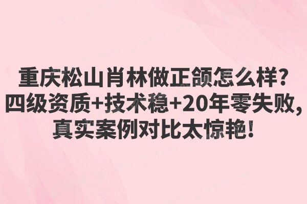 重庆松山肖林做正颌怎么样?四级资质+技术稳+20年零失败,真实案例对比太惊艳!