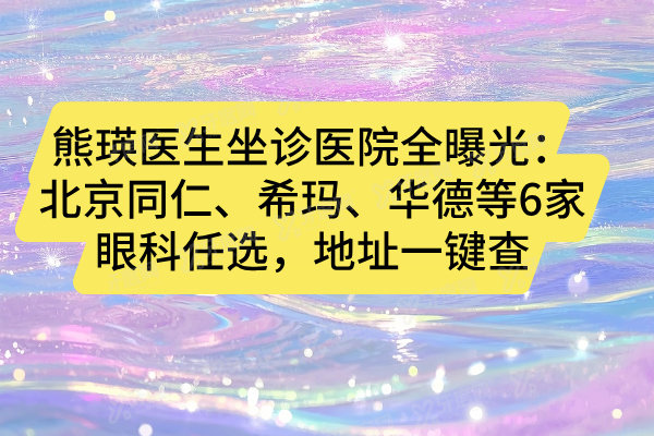 熊瑛医生坐诊医院全曝光：北京同仁、希玛、华德等6家眼科任选，地址一键查
