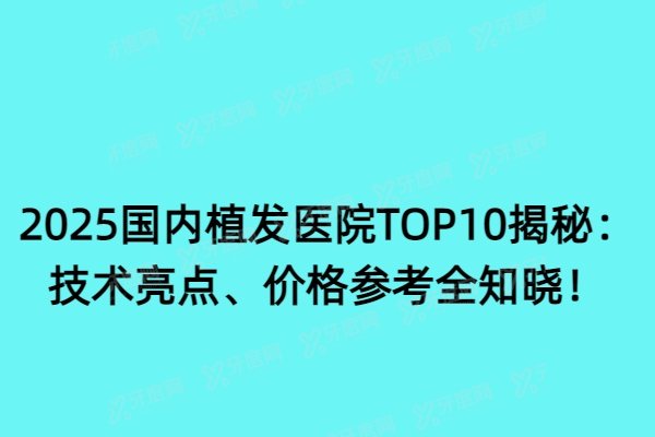 2025国内植发医院TOP10揭秘：技术亮点、价格参考全知晓