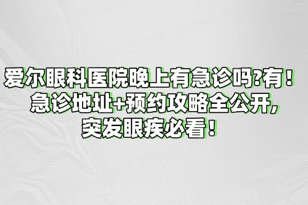 爱尔眼科医院晚上有急诊吗?急诊地址+预约攻略全公开,突发眼疾必看！