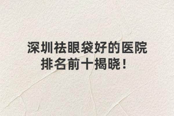 深圳祛眼袋好的医院排名前十