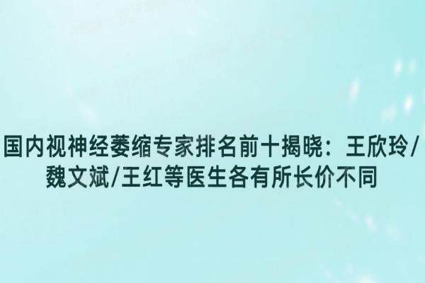 国内视神经萎缩专 家排名前十揭晓:王欣玲/魏文斌/王红等医生各有所长价不同