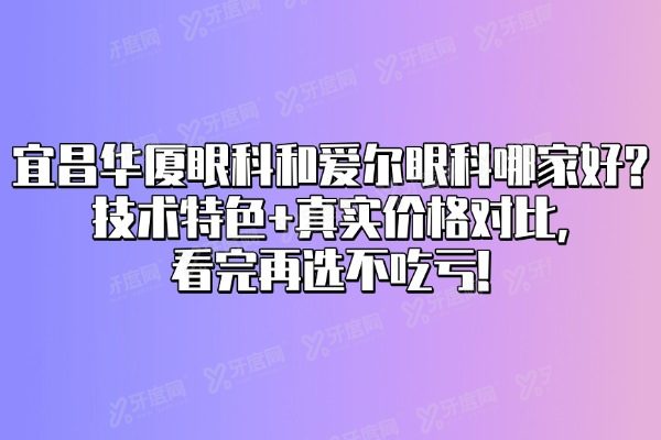 宜昌华厦眼科和爱尔眼科哪家好?技术特色+真实价格对比,看完再选不吃亏!