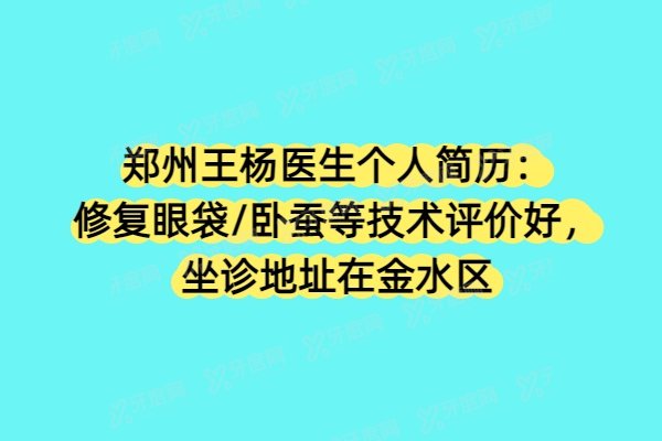 郑州王杨医生个人简历：修复眼袋/卧蚕等技术评价好，坐诊地址在金水区