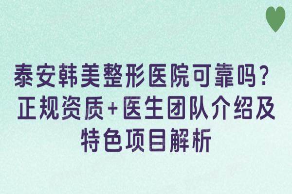 泰安韩美整形医院可靠吗？正规资质+医生团队介绍及特色项目解析