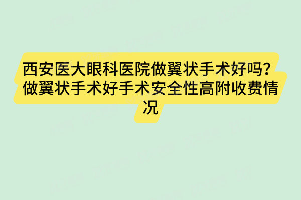 西安医大眼科医院做翼状手术好吗？做翼状手术好手术安全性高附收费情况