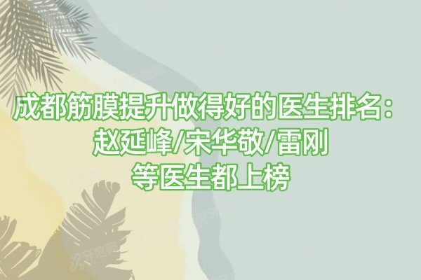 成都筋膜提升做得好的医生排名：赵延峰/宋华敬/雷刚等医生都上榜