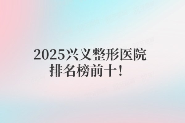 2025兴义整形医院排名榜前十：丽美婷、时光等前五强深度测评