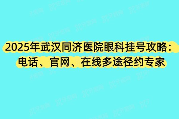 2025年武汉同济医院眼科挂号攻略：电话、官网、在线多途径约专家
