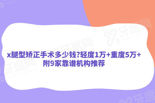 x腿型矫正手术多少钱?轻度1万+重度5万+附9家靠谱机构推荐