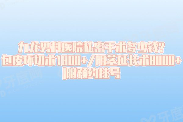 九龙男科医院私密手术多少钱?包皮环切术1800+/阴茎延长术8000+|附预约挂号