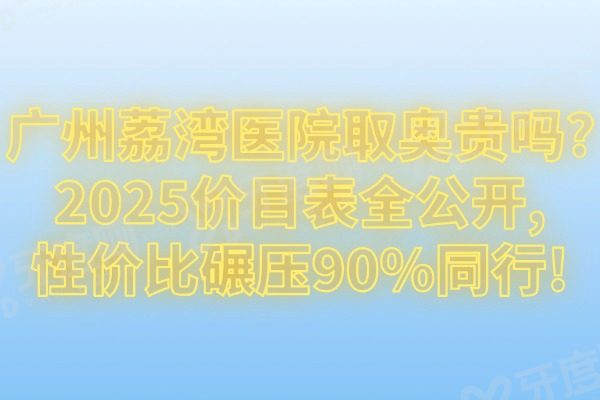 广州荔湾医院取奥贵吗?2025价目表全公开,性价比碾压90%同行!
