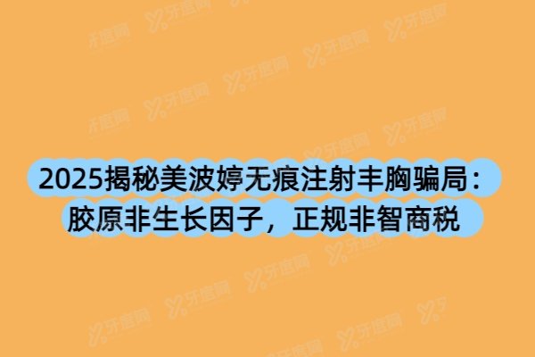 2025揭秘美波婷无痕注射丰胸骗局：胶原非生长因子，正规非智商税