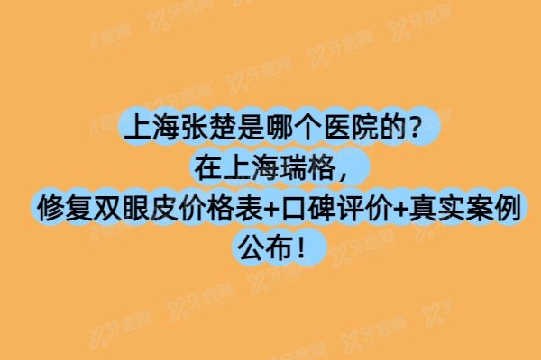 上海张楚是哪个医院的？在上海瑞格，修复双眼皮价格表+口碑评价+真实案例公布！