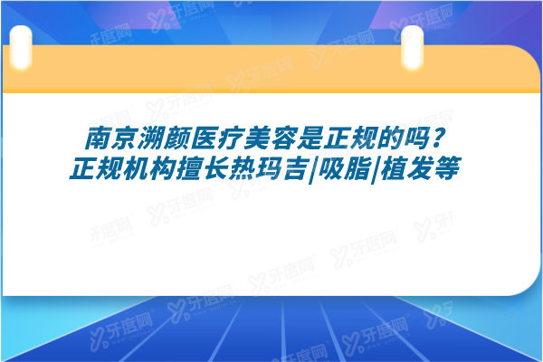 南京溯颜医疗美容是正规的吗?正规机构擅长热玛吉|吸脂|植发等