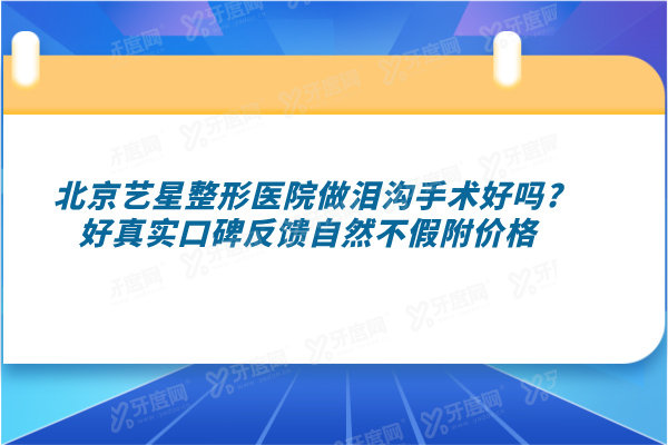 北京艺星整形医院做泪沟手术好吗?好真实口碑反馈自然不假​附价格