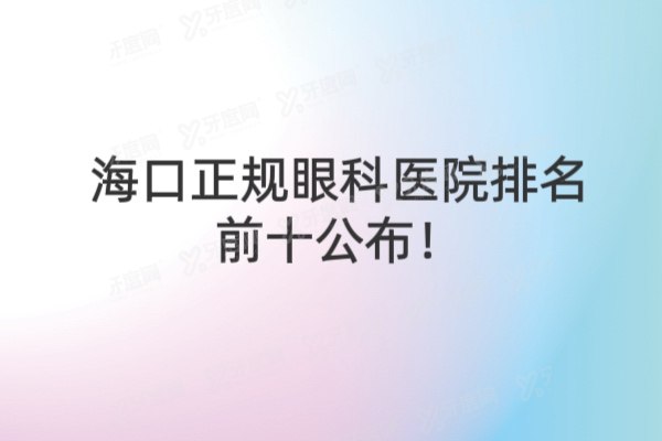 海口正规眼科医院排名前十公布!海口爱尔新希望/博创/国爱等医院排名前五名