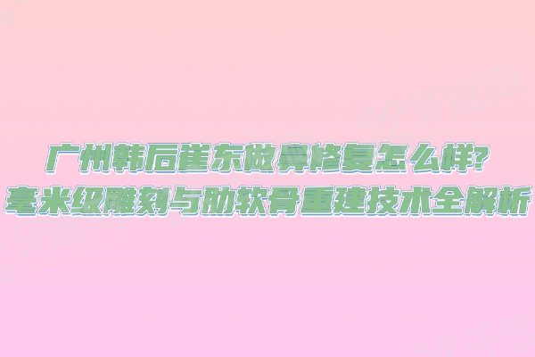 广州韩后崔东做鼻修复怎么样 广州韩后崔东做鼻修复怎么样