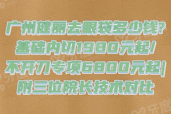 广州健丽去眼袋多少钱?基础内切1980元起/不开刀专项6800元起|附三位院长技术对比