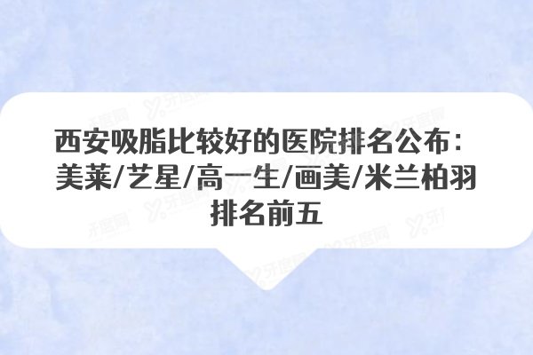 西安吸脂比较好的医院排名公布:美莱/艺星/高一生/画美/米兰柏羽排名前五