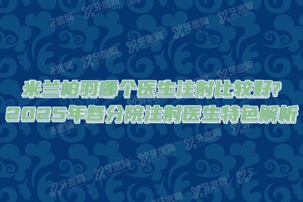 米兰柏羽哪个医生注射比较好?2025年各分院注射医生特色解析