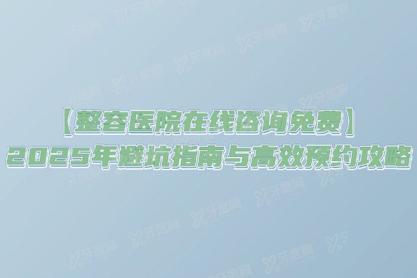 【整容医院在线咨询免费】2025年避坑指南与高效预约攻略