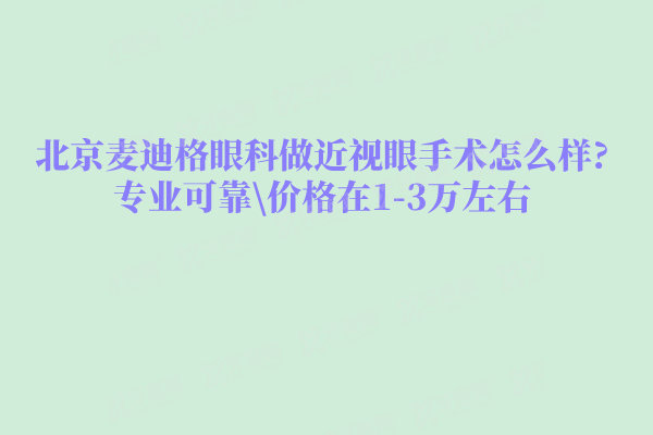 北京麦迪格眼科做近视眼手术怎么样?专业可靠价格在1-3万左右