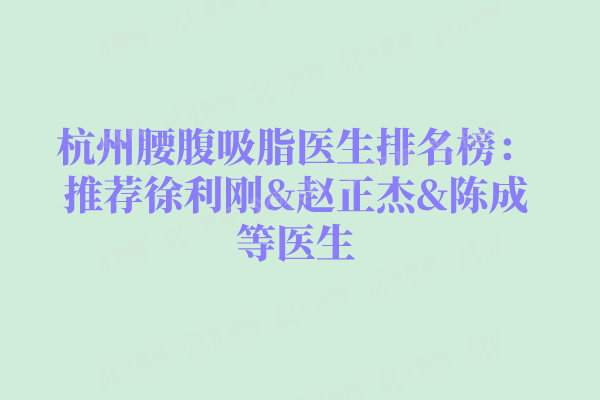 杭州腰腹吸脂医生排名榜:推荐徐利刚&赵正杰&陈成等医生