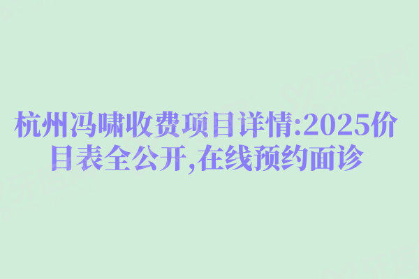 杭州冯啸收费项目详情:2025价目表全公开,在线预约面诊