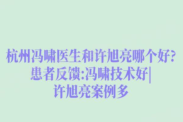 杭州冯啸医生和许旭亮哪个好?患者反馈:冯啸技术好|许旭亮案例多
