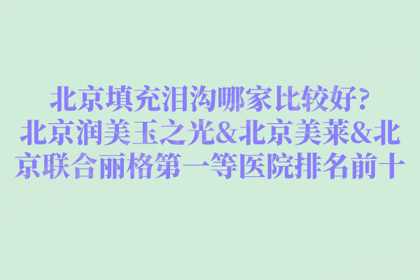 北京填充泪沟哪家比较好?北京润美玉之光&北京美莱&北京联合丽格第一等医院排名前十