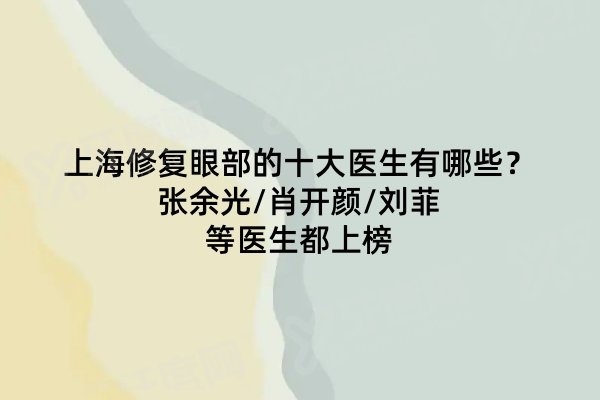 上海修复眼部的十大医生有哪些？张余光/肖开颜/刘菲等医生都上榜