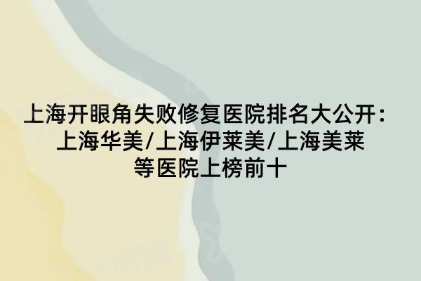 上海开眼角失败修复医院排名大公开：上海华美/上海伊莱美/上海美莱等医院上榜前十