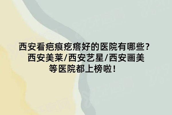 西安看疤痕疙瘩好的医院有哪些？西安美莱/西安艺星/西安画美等医院都上榜啦！