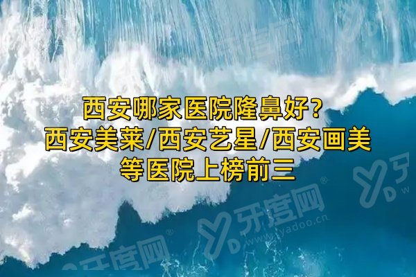 西安哪家医院隆鼻好？西安美莱/西安艺星/西安画美等医院上榜前三