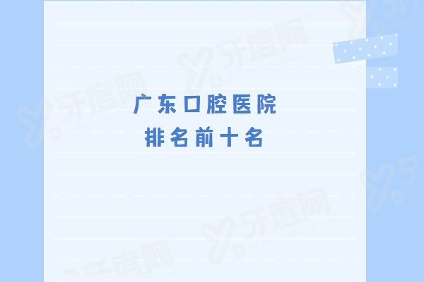广东口腔医院排名前十名：深圳麦芽/广州广大/东莞固德/珠海六和/佛山登特等口腔医院上榜