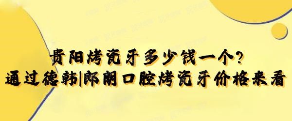 贵阳烤瓷牙多少钱一个?通过德韩|柏德等口腔烤瓷牙价格来看.jpg.www.yadoo.cn