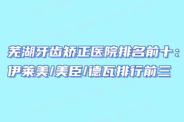 芜湖牙齿矫正医院排名前十：伊莱美/美臣/德瓦排行前三www.yadoo.com