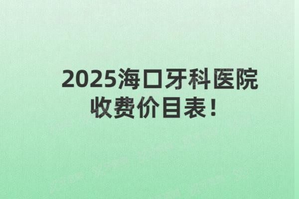 2025海口牙科医院收费价目表www.yadoo.cn20250516815523.jpg