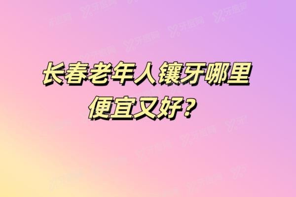 长春老年人镶牙哪家便宜又好www.yadoo.cn20250529956539.jpg